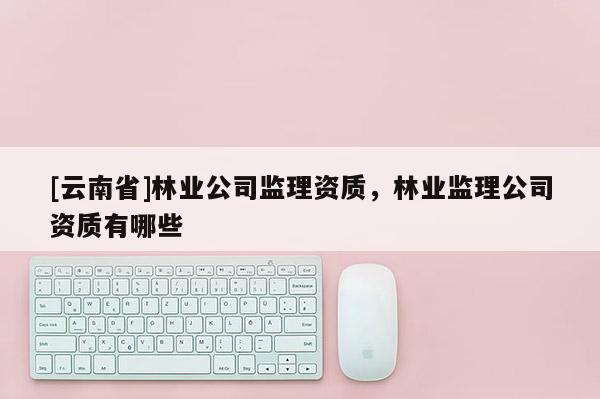 [云南省]林業公司監理資質，林業監理公司資質有哪些