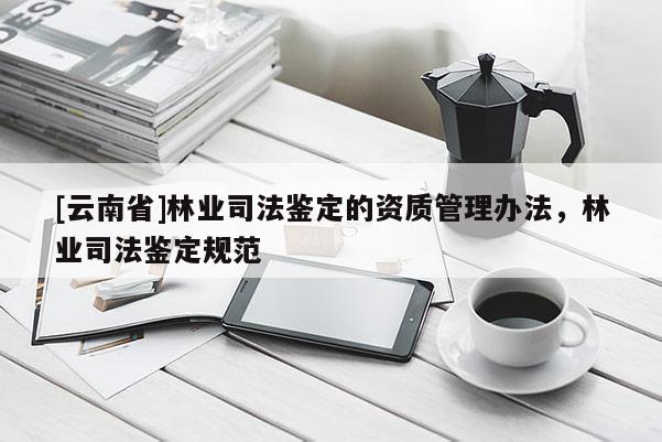 [云南省]林業(yè)司法鑒定的資質(zhì)管理辦法，林業(yè)司法鑒定規(guī)范