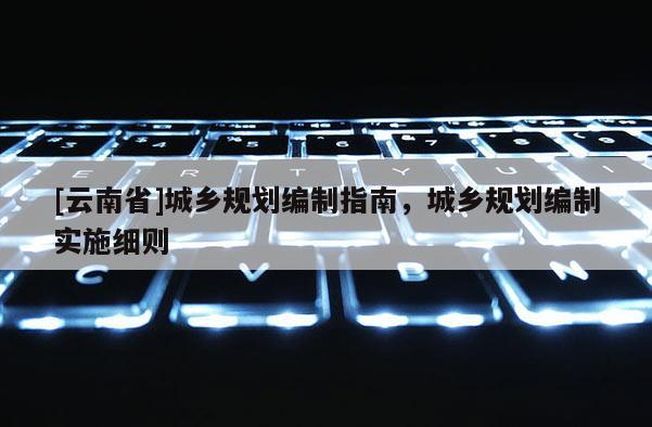 [云南省]城鄉(xiāng)規(guī)劃編制指南，城鄉(xiāng)規(guī)劃編制實(shí)施細(xì)則