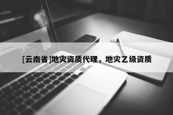 [云南省]地災資質代理，地災乙級資質