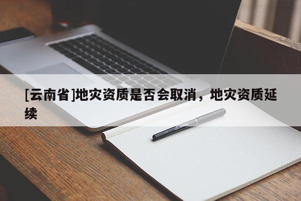 [云南省]地災資質是否會取消，地災資質延續