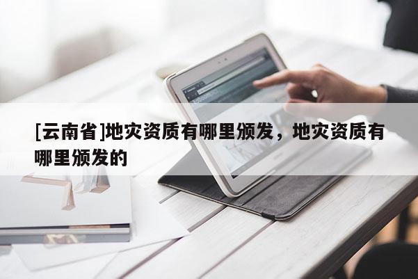 [云南省]地災資質有哪里頒發，地災資質有哪里頒發的