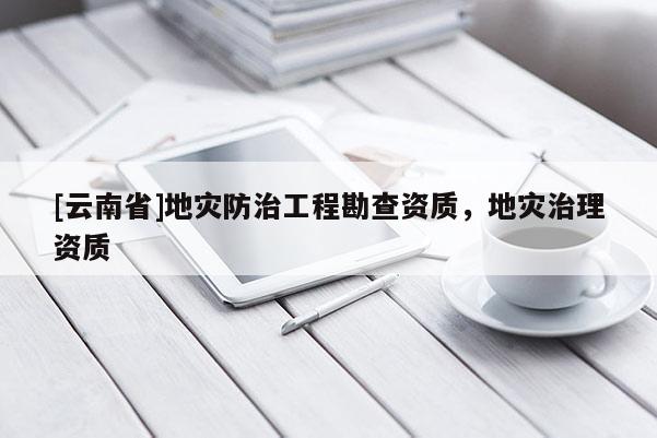 [云南省]地災防治工程勘查資質，地災治理資質