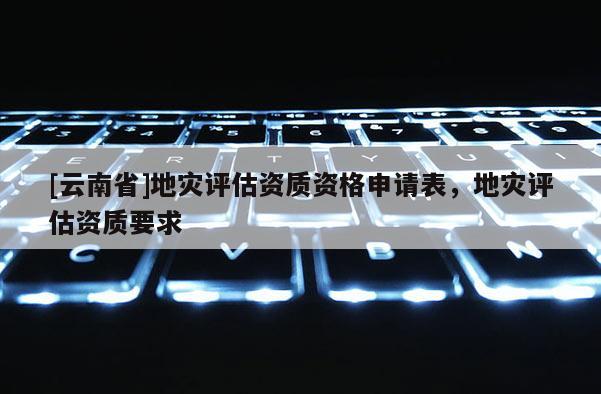 [云南省]地災評估資質資格申請表，地災評估資質要求