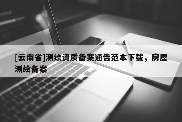 [云南省]測繪資質備案通告范本下載，房屋測繪備案