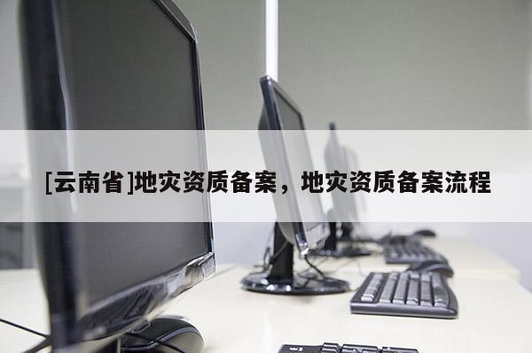 [云南省]地災資質備案，地災資質備案流程