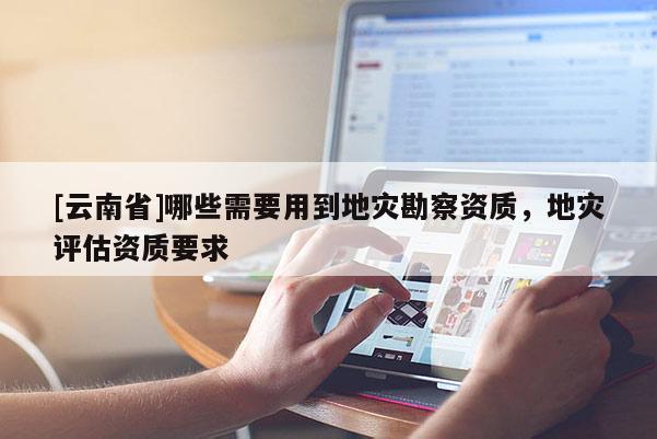 [云南省]哪些需要用到地災勘察資質，地災評估資質要求