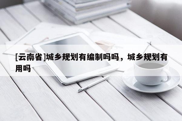 [云南省]城鄉規劃有編制嗎嗎，城鄉規劃有用嗎