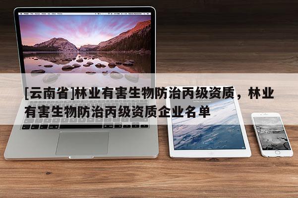 [云南省]林業有害生物防治丙級資質，林業有害生物防治丙級資質企業名單