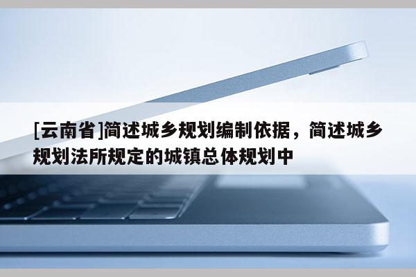 [云南省]簡述城鄉規劃編制依據，簡述城鄉規劃法所規定的城鎮總體規劃中