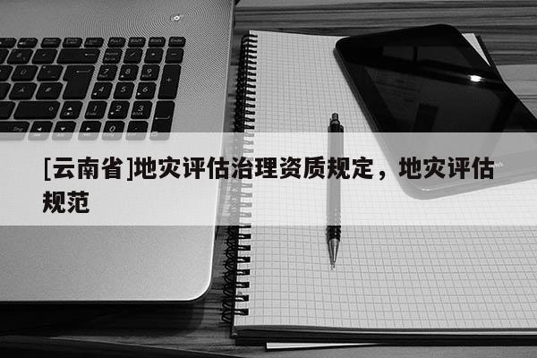 [云南省]地災評估治理資質規定，地災評估規范