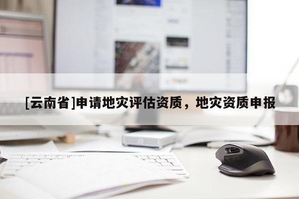 [云南省]申請地災評估資質，地災資質申報