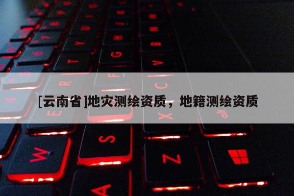 [云南省]地災測繪資質，地籍測繪資質