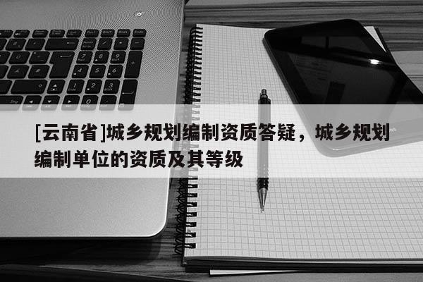 [云南省]城鄉規劃編制資質答疑，城鄉規劃編制單位的資質及其等級