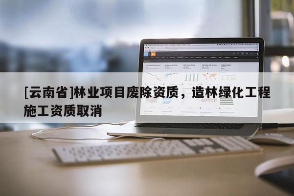 [云南省]林業項目廢除資質，造林綠化工程施工資質取消