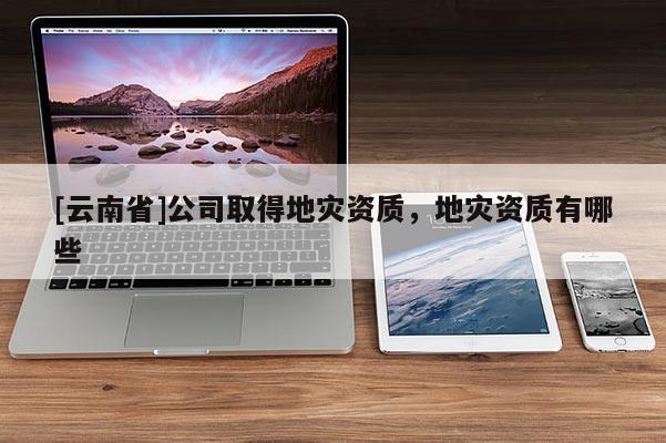 [云南省]公司取得地災資質，地災資質有哪些