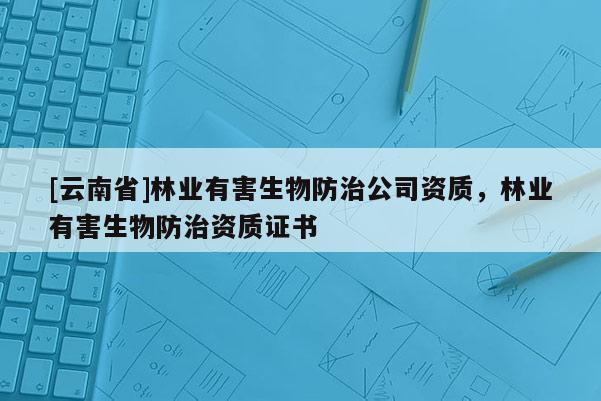 [云南省]林業(yè)有害生物防治公司資質(zhì)，林業(yè)有害生物防治資質(zhì)證書