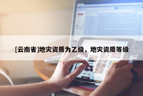 [云南省]地災資質為乙級，地災資質等級