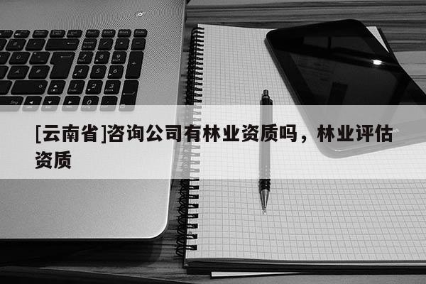 [云南省]咨詢公司有林業資質嗎，林業評估資質