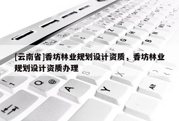 [云南省]香坊林業(yè)規(guī)劃設計資質，香坊林業(yè)規(guī)劃設計資質辦理