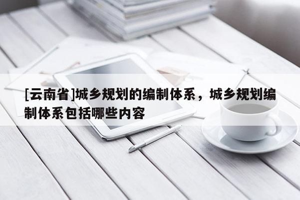 [云南省]城鄉(xiāng)規(guī)劃的編制體系，城鄉(xiāng)規(guī)劃編制體系包括哪些內(nèi)容