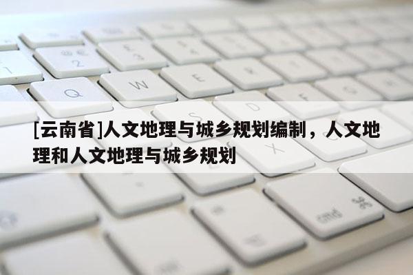 [云南省]人文地理與城鄉規劃編制，人文地理和人文地理與城鄉規劃