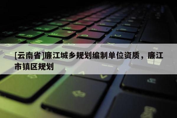 [云南省]廉江城鄉規劃編制單位資質，廉江市鎮區規劃