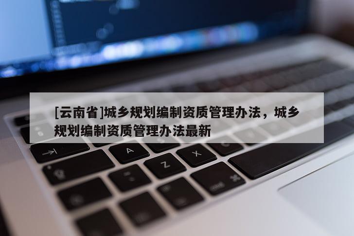 [云南省]城鄉規劃編制資質管理辦法，城鄉規劃編制資質管理辦法最新
