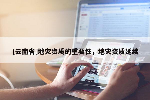 [云南省]地災(zāi)資質(zhì)的重要性，地災(zāi)資質(zhì)延續(xù)