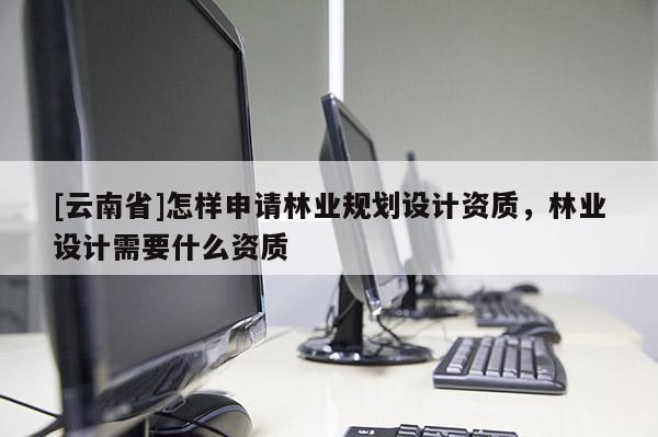 [云南省]怎樣申請林業規劃設計資質，林業設計需要什么資質