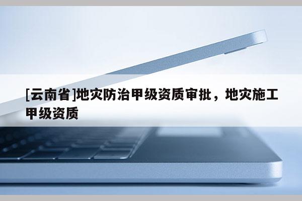 [云南省]地災防治甲級資質審批，地災施工甲級資質