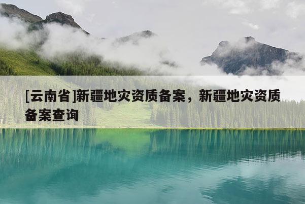 [云南省]新疆地災(zāi)資質(zhì)備案，新疆地災(zāi)資質(zhì)備案查詢