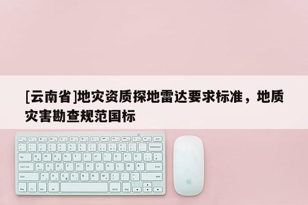 [云南省]地災資質探地雷達要求標準，地質災害勘查規范國標