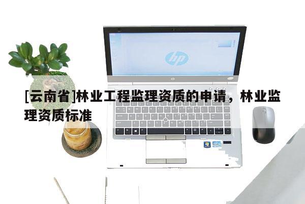 [云南省]林業(yè)工程監(jiān)理資質(zhì)的申請，林業(yè)監(jiān)理資質(zhì)標準