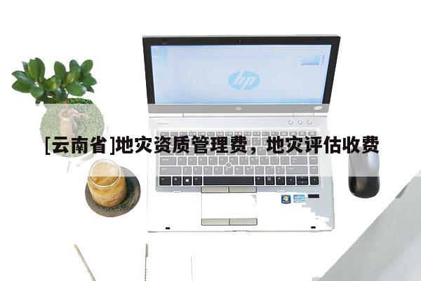 [云南省]地災資質管理費，地災評估收費
