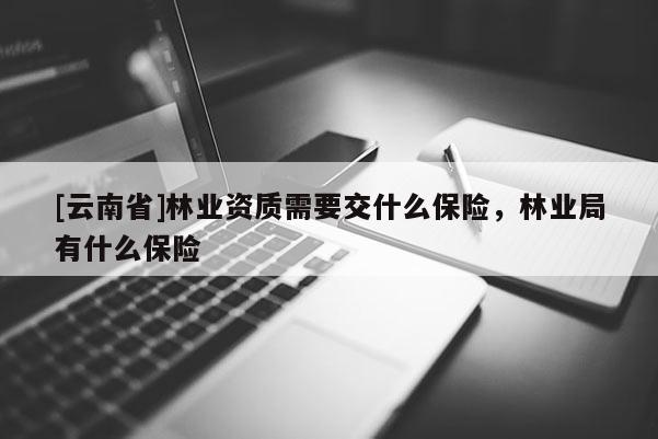 [云南省]林業資質需要交什么保險，林業局有什么保險