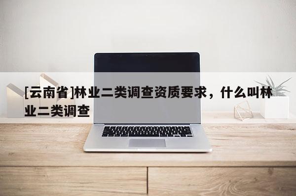 [云南省]林業(yè)二類(lèi)調(diào)查資質(zhì)要求，什么叫林業(yè)二類(lèi)調(diào)查