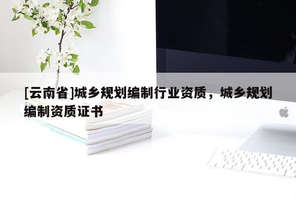 [云南省]城鄉規劃編制行業資質，城鄉規劃編制資質證書