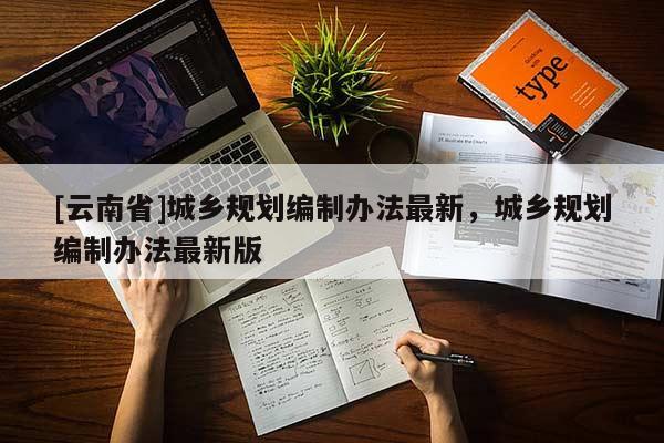 [云南省]城鄉(xiāng)規(guī)劃編制辦法最新，城鄉(xiāng)規(guī)劃編制辦法最新版
