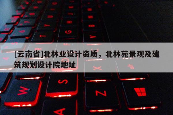 [云南省]北林業設計資質，北林苑景觀及建筑規劃設計院地址