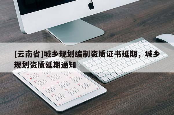 [云南省]城鄉規劃編制資質證書延期，城鄉規劃資質延期通知