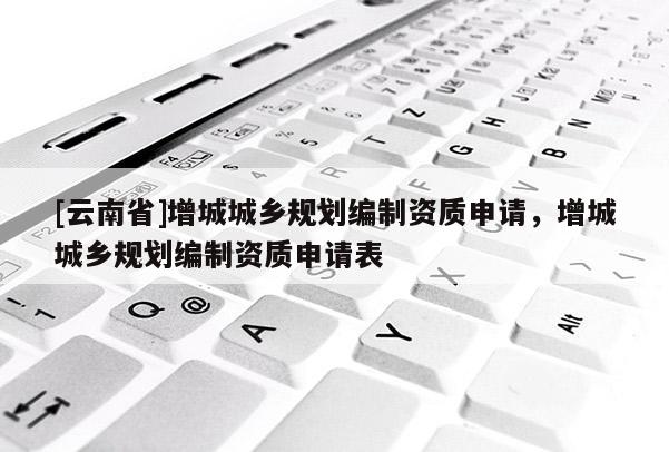 [云南省]增城城鄉規劃編制資質申請，增城城鄉規劃編制資質申請表