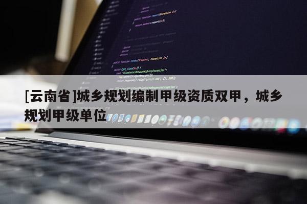 [云南省]城鄉規劃編制甲級資質雙甲，城鄉規劃甲級單位