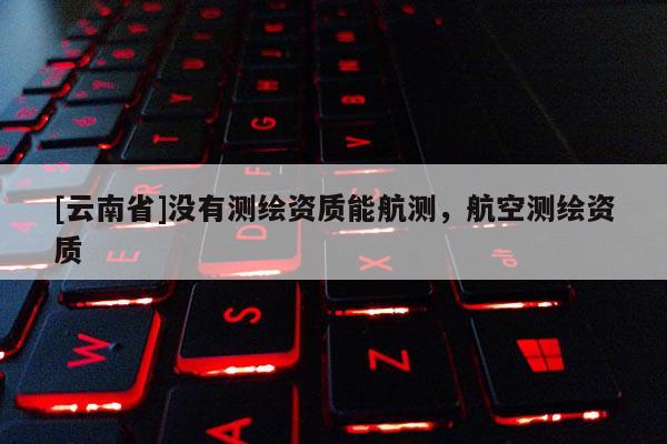 [云南省]沒有測繪資質能航測，航空測繪資質