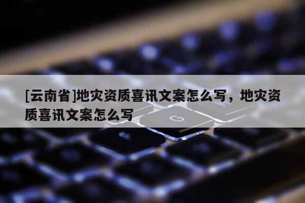 [云南省]地災資質喜訊文案怎么寫，地災資質喜訊文案怎么寫