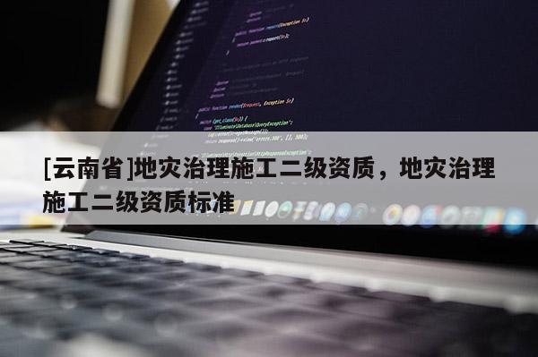 [云南省]地災治理施工二級資質，地災治理施工二級資質標準