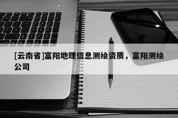[云南省]富陽地理信息測繪資質，富陽測繪公司