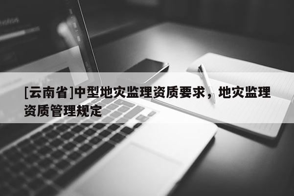 [云南省]中型地災監理資質要求，地災監理資質管理規定