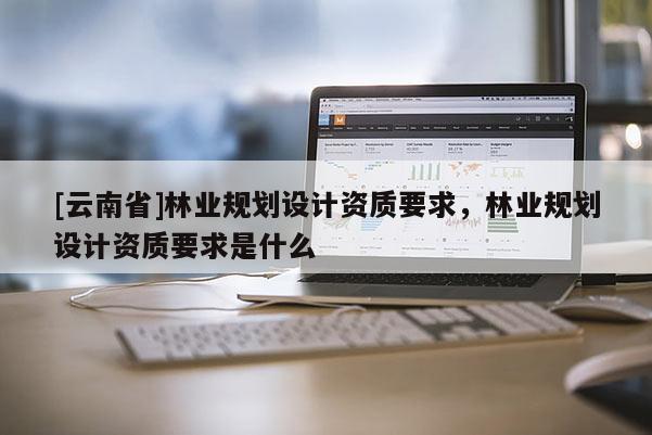 [云南省]林業(yè)規(guī)劃設計資質要求，林業(yè)規(guī)劃設計資質要求是什么