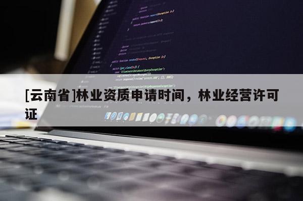 [云南省]林業(yè)資質(zhì)申請(qǐng)時(shí)間，林業(yè)經(jīng)營(yíng)許可證